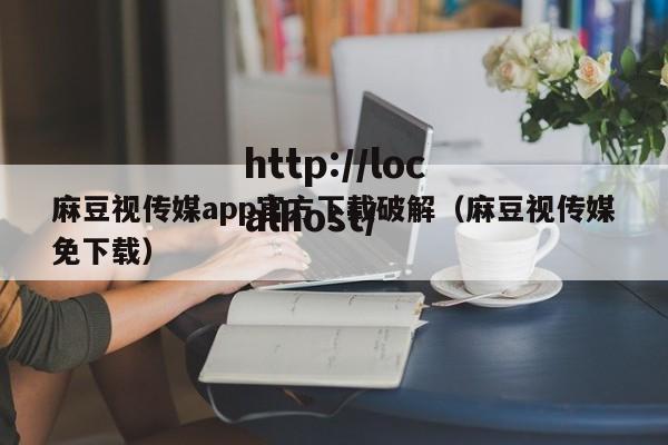 麻豆视传媒app官方下载破解（麻豆视传媒免下载）
