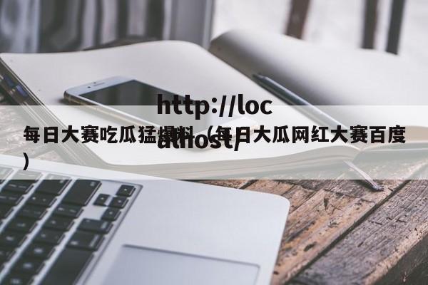 每日大赛吃瓜猛爆料（每日大瓜网红大赛百度）